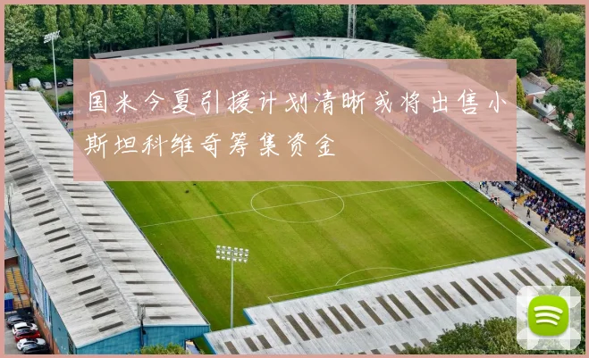 国米今夏引援计划清晰或将出售小斯坦科维奇筹集资金