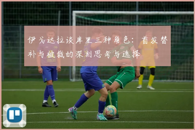 伊戈达拉谈库里三种角色：首发替补与被裁的深刻思考与选择