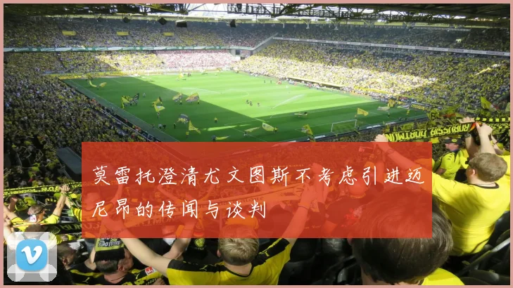 莫雷托澄清尤文图斯不考虑引进迈尼昂的传闻与谈判