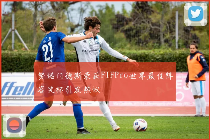 努诺门德斯荣获FIFPro世界最佳阵容奖杯引发热议