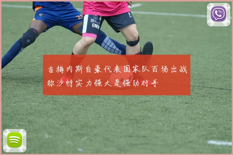 吉梅内斯自豪代表国家队百场出战称沙特实力强大是强劲对手