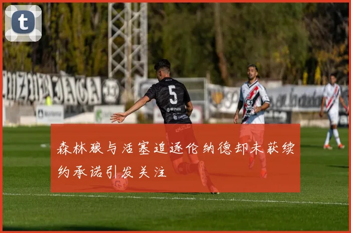 森林狼与活塞追逐伦纳德却未获续约承诺引发关注