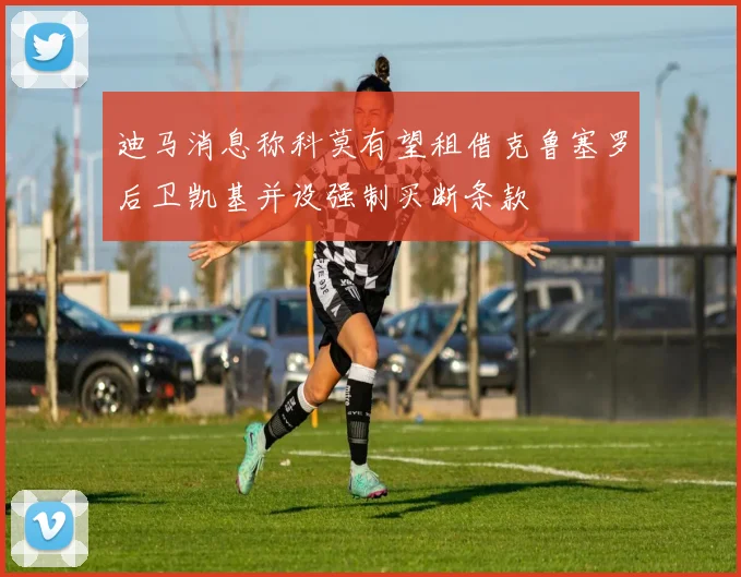 迪马消息称科莫有望租借克鲁塞罗后卫凯基并设强制买断条款