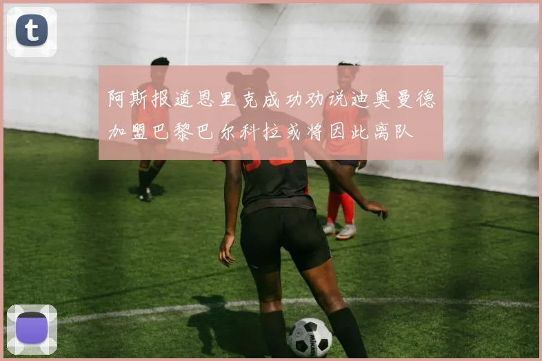 阿斯报道恩里克成功劝说迪奥曼德加盟巴黎巴尔科拉或将因此离队