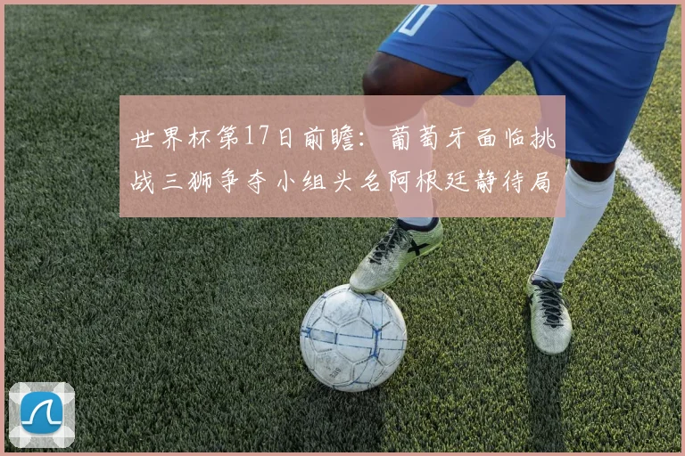 世界杯第17日前瞻：葡萄牙面临挑战三狮争夺小组头名阿根廷静待局势变化