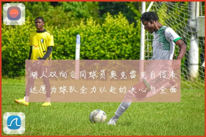 湖人双向合同球员奥克雷克自信表达愿为球队全力以赴的决心与全面能力