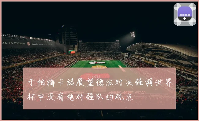 于帕梅卡诺展望德法对决强调世界杯中没有绝对强队的观点