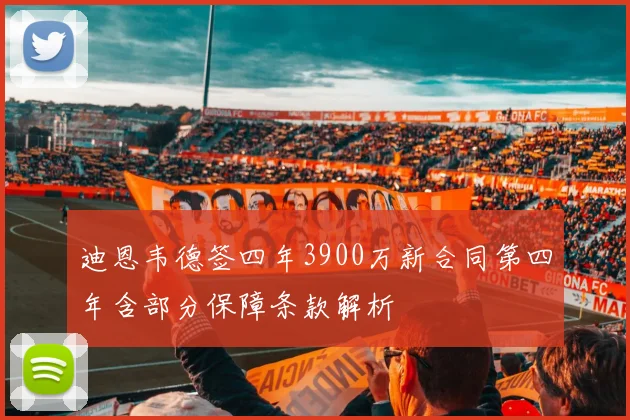 迪恩韦德签四年3900万新合同第四年含部分保障条款解析