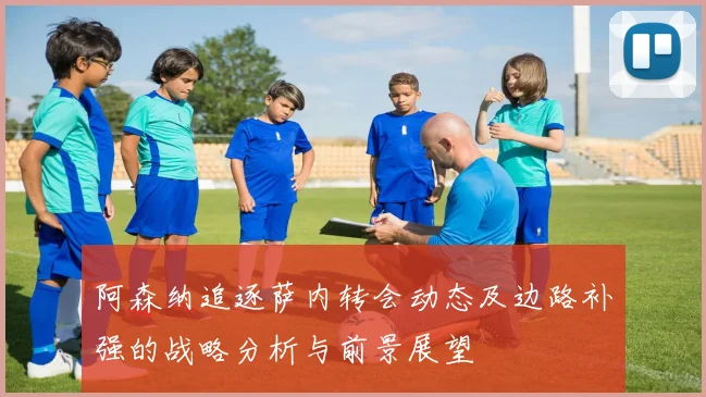 阿森纳追逐萨内转会动态及边路补强的战略分析与前景展望